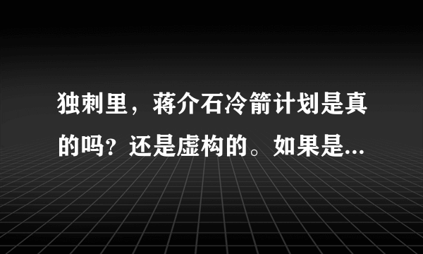 独刺里，蒋介石冷箭计划是真的吗？还是虚构的。如果是虚构的那就属于扭曲事实。