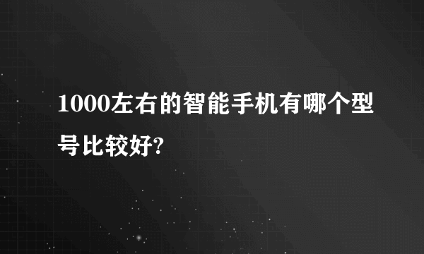 1000左右的智能手机有哪个型号比较好?