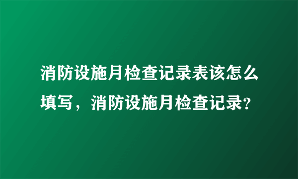 消防设施月检查记录表该怎么填写，消防设施月检查记录？