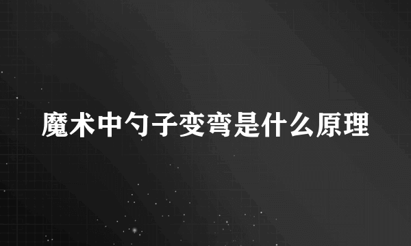 魔术中勺子变弯是什么原理