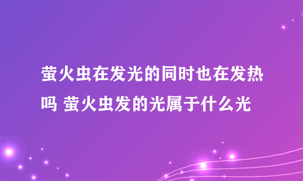 萤火虫在发光的同时也在发热吗 萤火虫发的光属于什么光