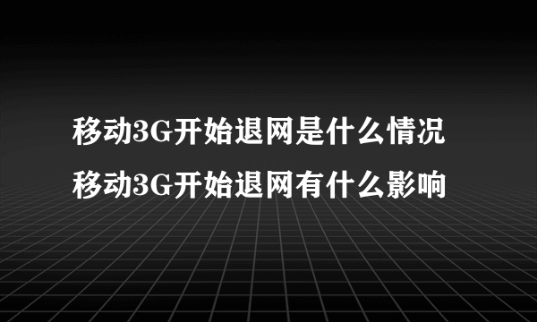 移动3G开始退网是什么情况 移动3G开始退网有什么影响