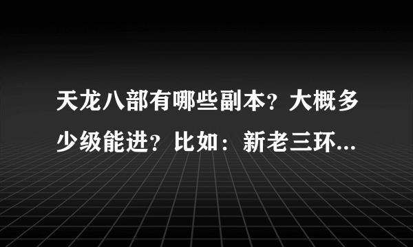 天龙八部有哪些副本？大概多少级能进？比如：新老三环、大小飘之类…