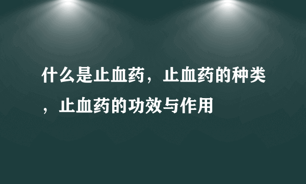 什么是止血药，止血药的种类，止血药的功效与作用