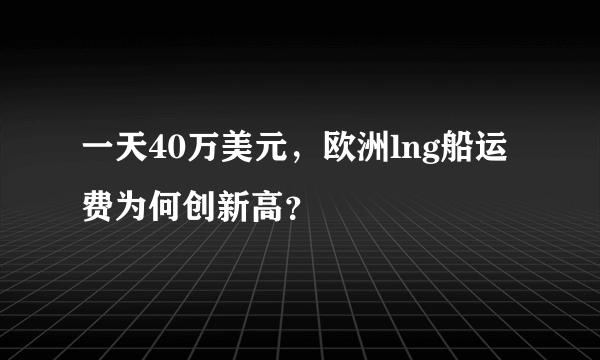 一天40万美元，欧洲lng船运费为何创新高？