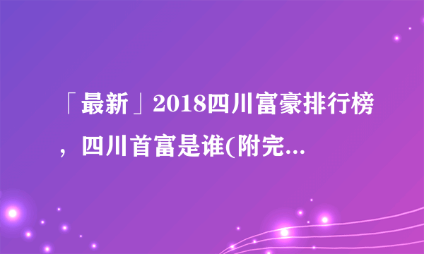 「最新」2018四川富豪排行榜，四川首富是谁(附完整榜单)