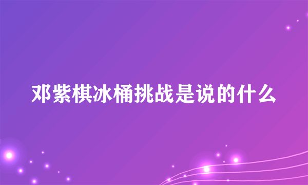 邓紫棋冰桶挑战是说的什么