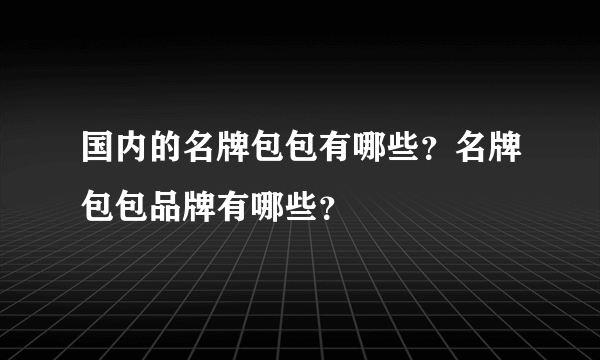 国内的名牌包包有哪些？名牌包包品牌有哪些？