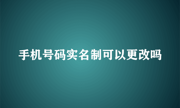 手机号码实名制可以更改吗