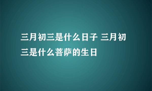 三月初三是什么日子 三月初三是什么菩萨的生日