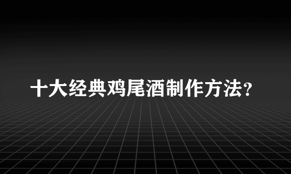 十大经典鸡尾酒制作方法？