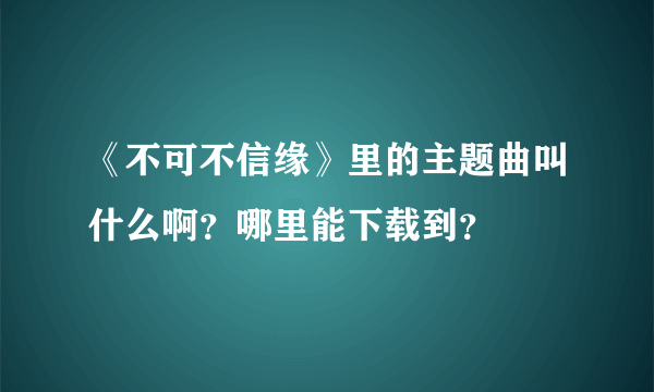 《不可不信缘》里的主题曲叫什么啊？哪里能下载到？