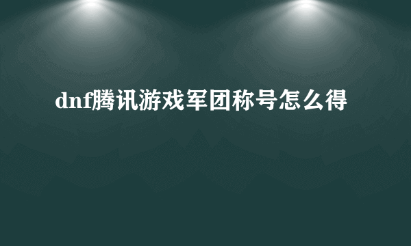 dnf腾讯游戏军团称号怎么得