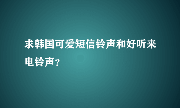 求韩国可爱短信铃声和好听来电铃声？