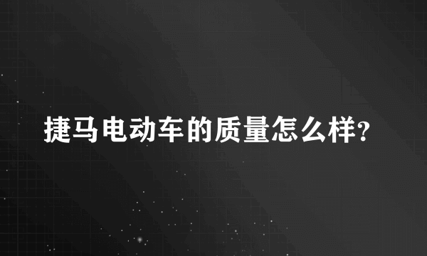 捷马电动车的质量怎么样？