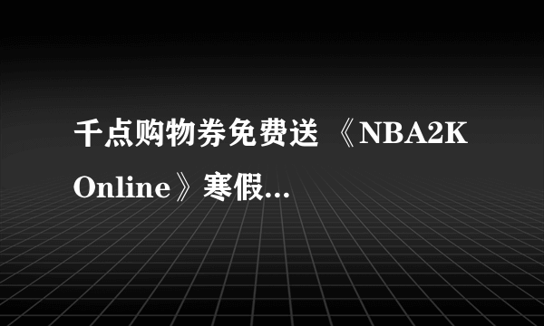 千点购物券免费送 《NBA2K Online》寒假专属活动前瞻