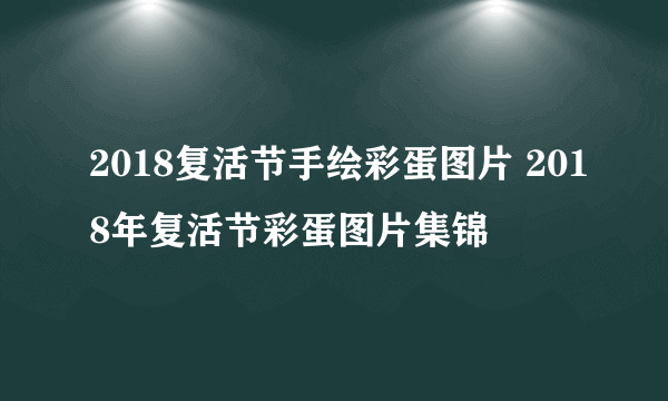 2018复活节手绘彩蛋图片 2018年复活节彩蛋图片集锦