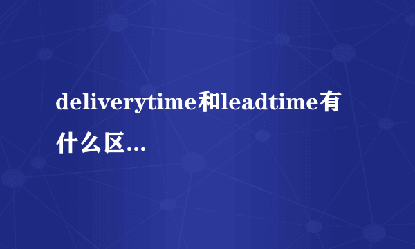 deliverytime和leadtime有什么区别，具体点的。。。