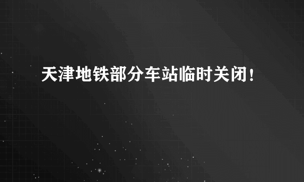 天津地铁部分车站临时关闭！