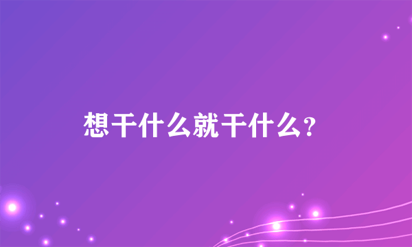 想干什么就干什么？