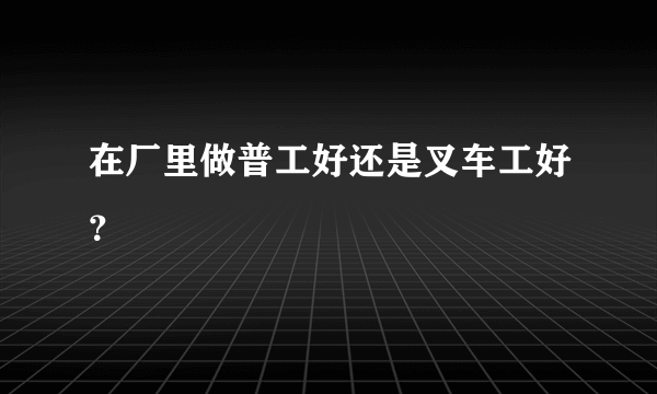 在厂里做普工好还是叉车工好？