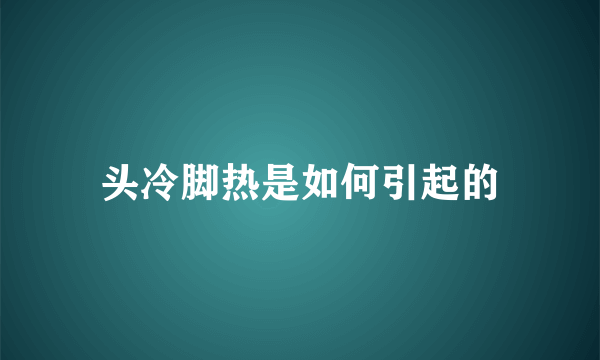 头冷脚热是如何引起的