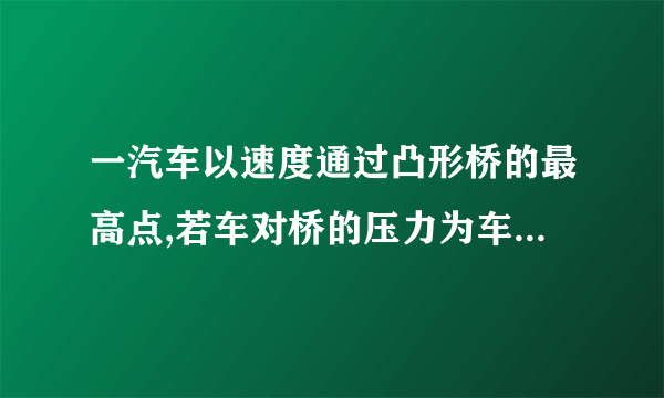 一汽车以速度通过凸形桥的最高点,若车对桥的压力为车重,则桥的半径为______米,此时汽车处于______选填“超重”或“失重”状态;当车速为______时,车对桥面的压力恰好为零取。