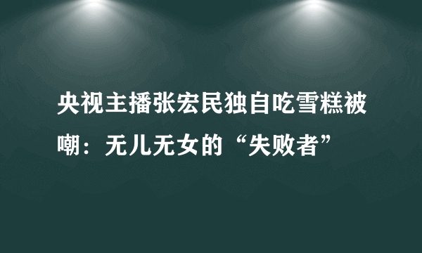 央视主播张宏民独自吃雪糕被嘲：无儿无女的“失败者”