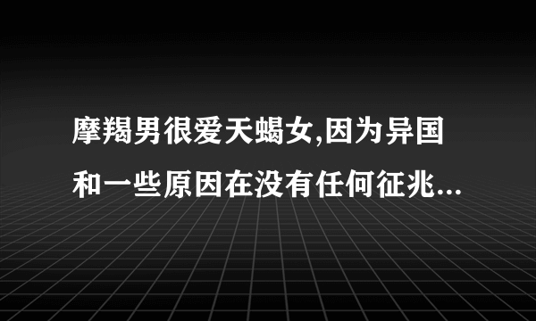 摩羯男很爱天蝎女,因为异国和一些原因在没有任何征兆的情况下