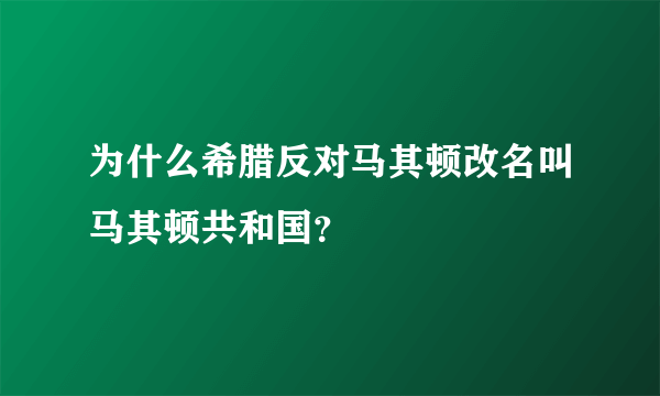 为什么希腊反对马其顿改名叫马其顿共和国？