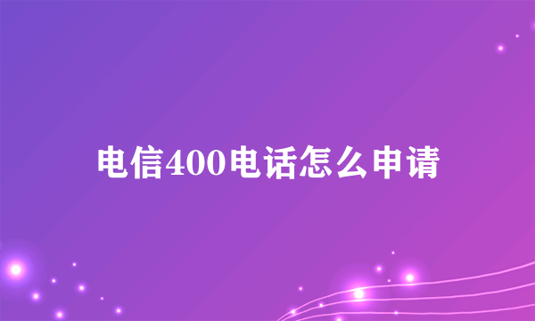 电信400电话怎么申请