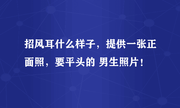 招风耳什么样子，提供一张正面照，要平头的 男生照片！