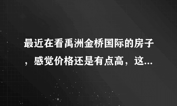 最近在看禹洲金桥国际的房子，感觉价格还是有点高，这个小区之前价格如何？大概多少钱？