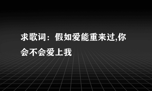 求歌词：假如爱能重来过,你会不会爱上我