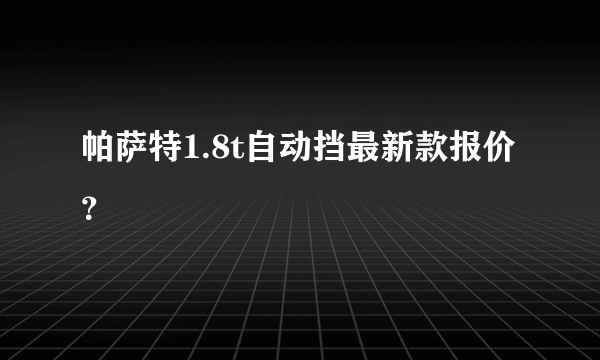 帕萨特1.8t自动挡最新款报价？