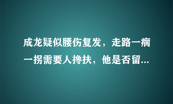 成龙疑似腰伤复发，走路一瘸一拐需要人搀扶，他是否留下了职业病？