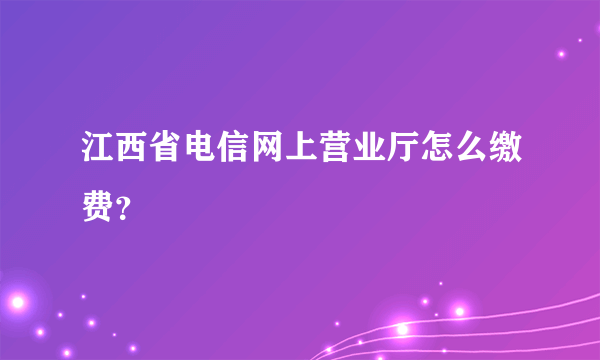 江西省电信网上营业厅怎么缴费？