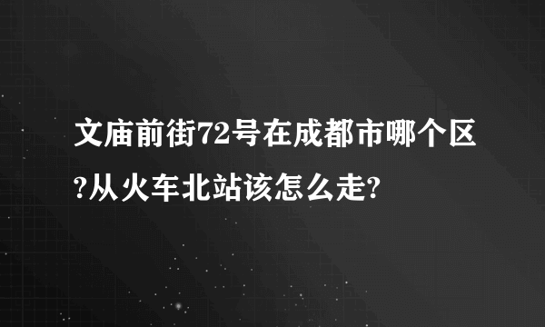 文庙前街72号在成都市哪个区?从火车北站该怎么走?