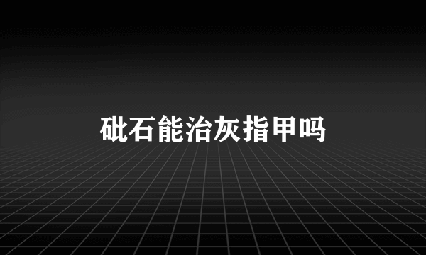 砒石能治灰指甲吗