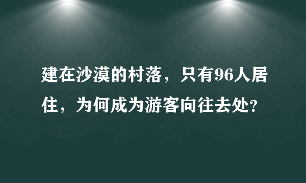 建在沙漠的村落，只有96人居住，为何成为游客向往去处？