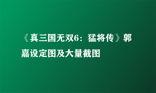 《真三国无双6：猛将传》郭嘉设定图及大量截图