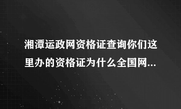 湘潭运政网资格证查询你们这里办的资格证为什么全国网站查不到？