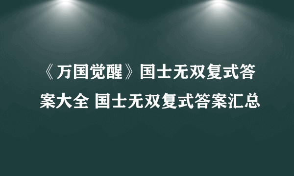 《万国觉醒》国士无双复式答案大全 国士无双复式答案汇总