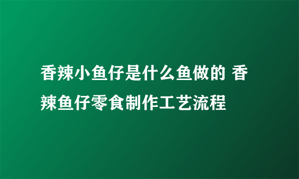 香辣小鱼仔是什么鱼做的 香辣鱼仔零食制作工艺流程