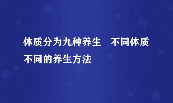 体质分为九种养生   不同体质不同的养生方法