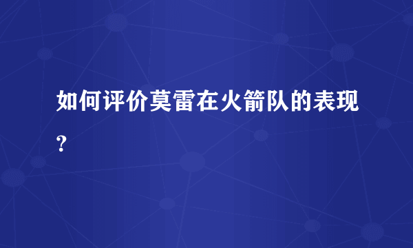 如何评价莫雷在火箭队的表现？