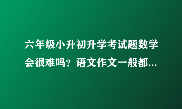 六年级小升初升学考试题数学会很难吗？语文作文一般都会考什么类型呢