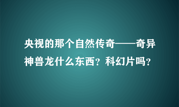 央视的那个自然传奇——奇异神兽龙什么东西？科幻片吗？