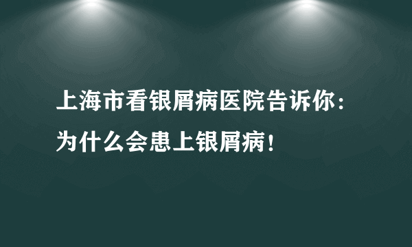 上海市看银屑病医院告诉你：为什么会患上银屑病！