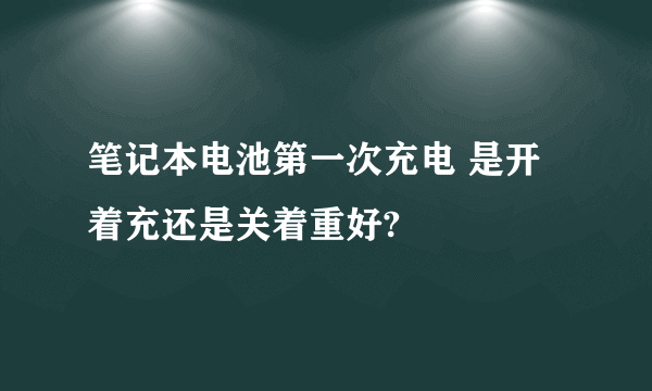 笔记本电池第一次充电 是开着充还是关着重好?